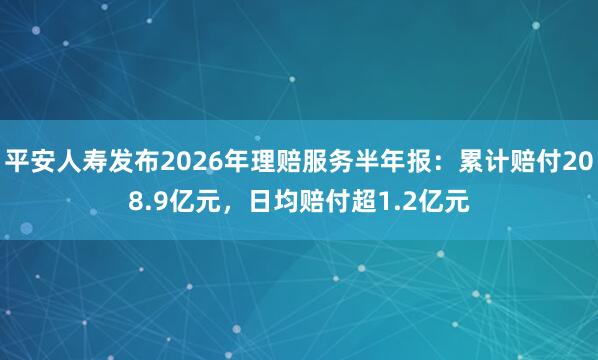 平安人寿发布2026年理赔服务半年报：累计赔付208.9亿元，日均赔付超1.2亿元