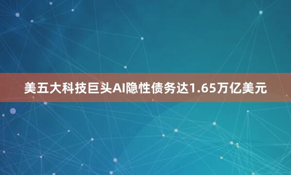 美五大科技巨头AI隐性债务达1.65万亿美元