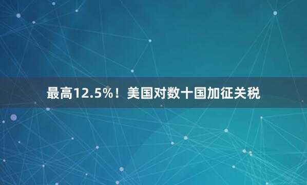 最高12.5%！美国对数十国加征关税
