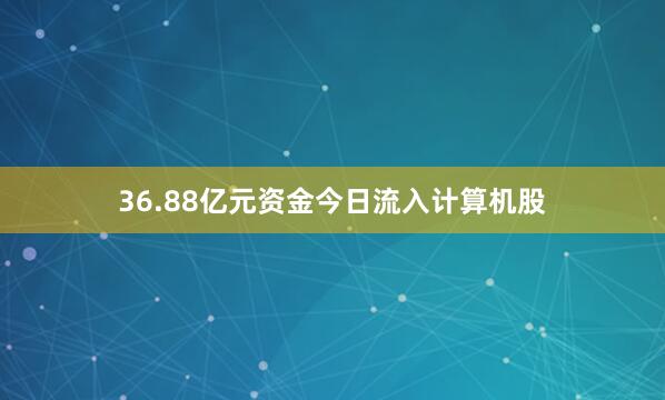 36.88亿元资金今日流入计算机股