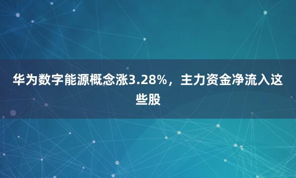 华为数字能源概念涨3.28%，主力资金净流入这些股