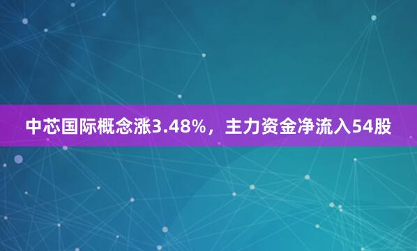 中芯国际概念涨3.48%，主力资金净流入54股