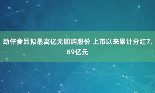 劲仔食品拟最高亿元回购股份 上市以来累计分红7.69亿元