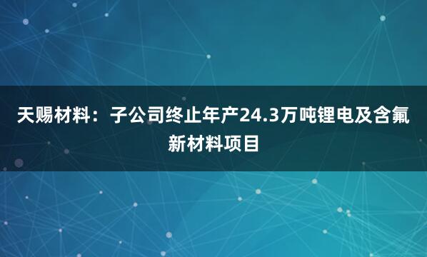 天赐材料：子公司终止年产24.3万吨锂电及含氟新材料项目