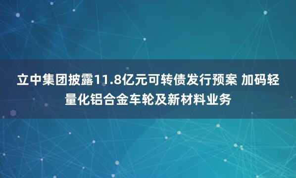 立中集团披露11.8亿元可转债发行预案 加码轻量化铝合金车轮及新材料业务