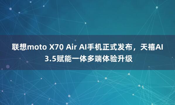 联想moto X70 Air AI手机正式发布，天禧AI 3.5赋能一体多端体验升级
