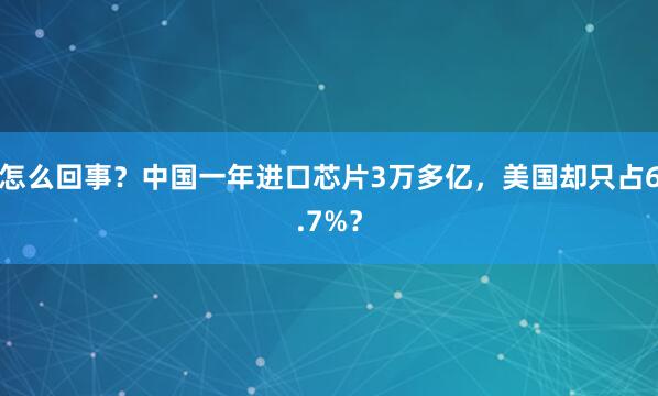 怎么回事?中国一年进口芯片3万多亿,美国却只占6.7%?