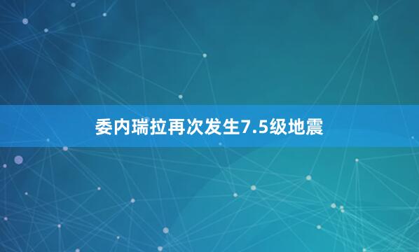 委内瑞拉再次发生7.5级地震