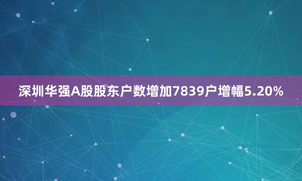深圳华强A股股东户数增加7839户增幅5.20%