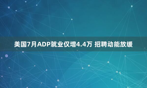 美国7月ADP就业仅增4.4万 招聘动能放缓