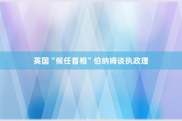 英国“候任首相”伯纳姆谈执政理