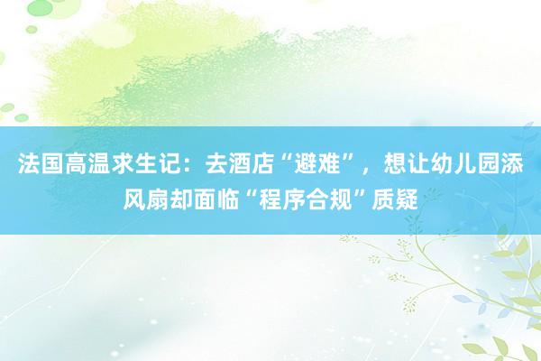 法国高温求生记：去酒店“避难”，想让幼儿园添风扇却面临“程序合规”质疑