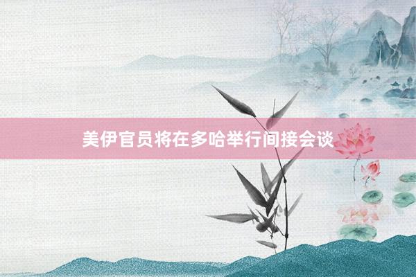 美伊官员将在多哈举行间接会谈