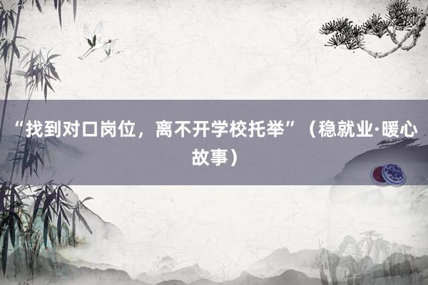 “找到对口岗位，离不开学校托举”（稳就业·暖心故事）