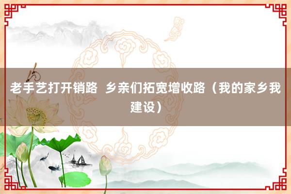 老手艺打开销路 乡亲们拓宽增收路(我的家乡我建设)