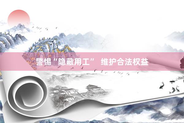 警惕“隐蔽用工”  维护合法权益
