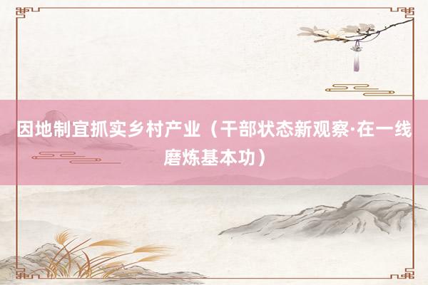 因地制宜抓实乡村产业（干部状态新观察·在一线磨炼基本功）