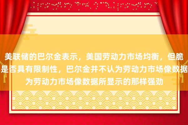 美联储的巴尔金表示，美国劳动力市场均衡，但脆弱；难以判断利率是否具有限制性，巴尔金并不认为劳动力市场像数据所显示的那样强劲