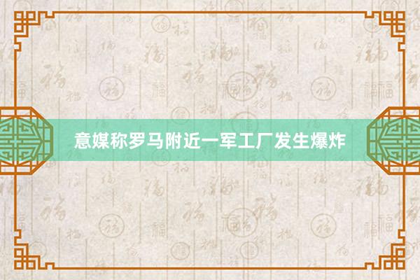 意媒称罗马附近一军工厂发生爆炸