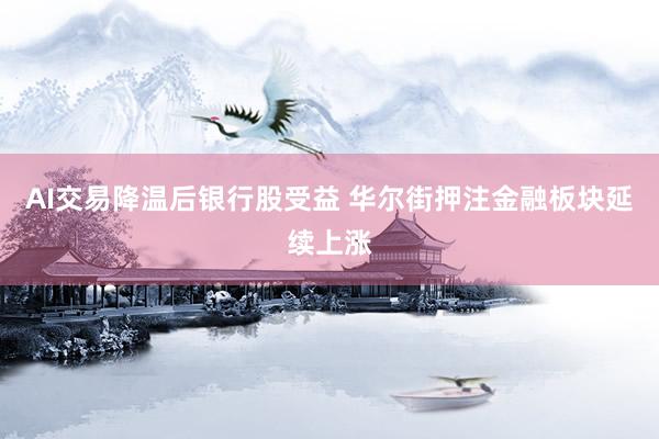 AI交易降温后银行股受益 华尔街押注金融板块延续上涨