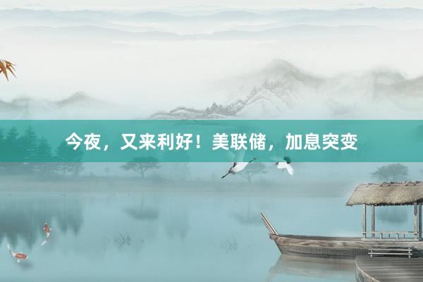 今夜，又来利好！美联储，加息突变