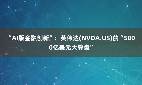 “AI版金融创新”：英伟达(NVDA.US)的“5000亿美元大算盘”