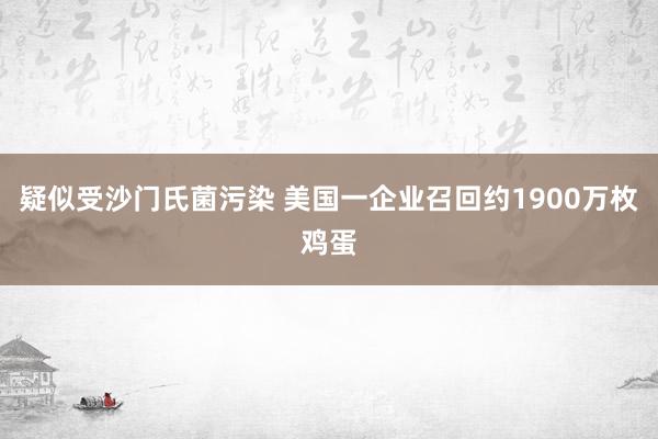 疑似受沙门氏菌污染 美国一企业召回约1900万枚鸡蛋