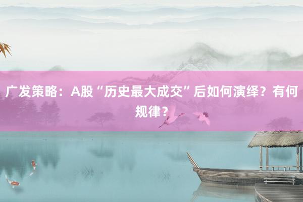 广发策略：A股“历史最大成交”后如何演绎？有何规律？