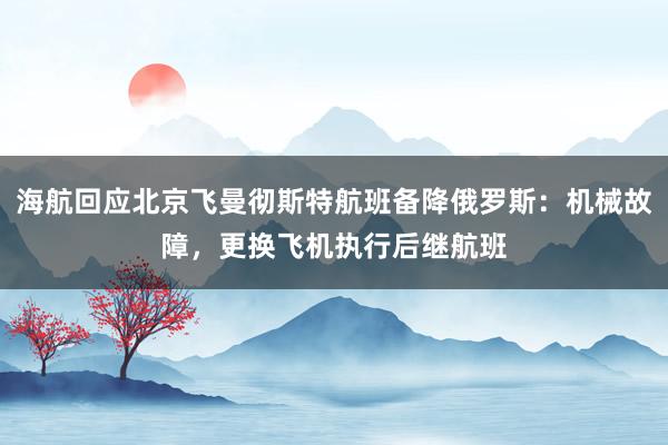 海航回应北京飞曼彻斯特航班备降俄罗斯:机械故障,更换飞机执行后继航班