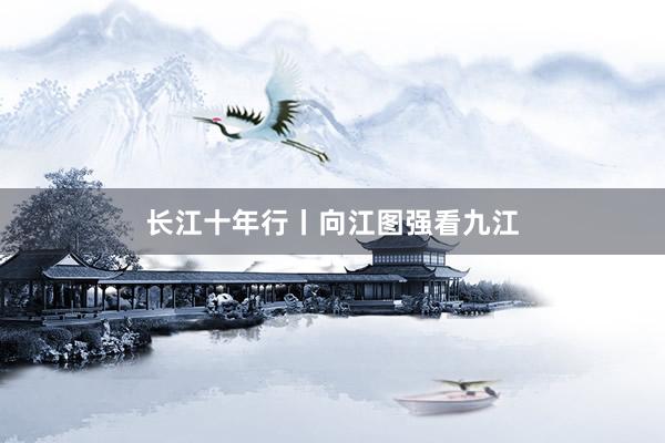 长江十年行丨向江图强看九江