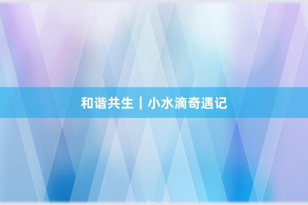 和谐共生|小水滴奇遇记