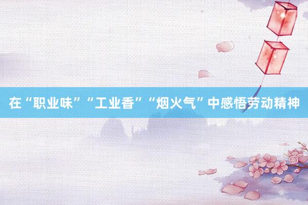 在“职业味”“工业香”“烟火气”中感悟劳动精神