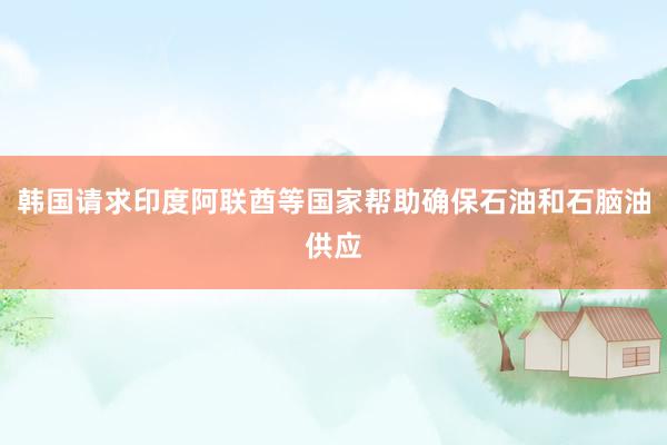 韩国请求印度阿联酋等国家帮助确保石油和石脑油供应