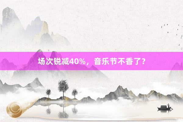 场次锐减40%,音乐节不香了?