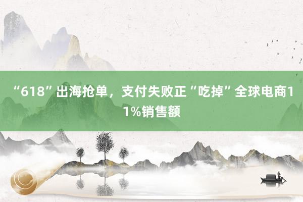 “618”出海抢单,支付失败正“吃掉”全球电商11%销售额