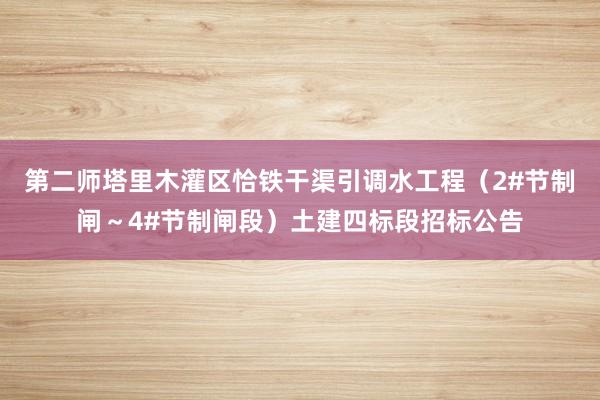 第二师塔里木灌区恰铁干渠引调水工程（2#节制闸～4#节制闸段）土建四标段招标公告