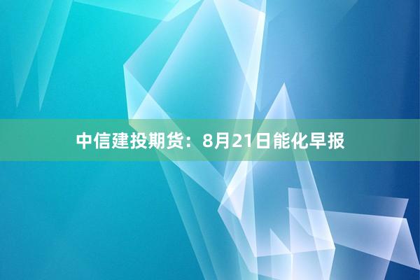 中信建投期货：8月21日能化早报