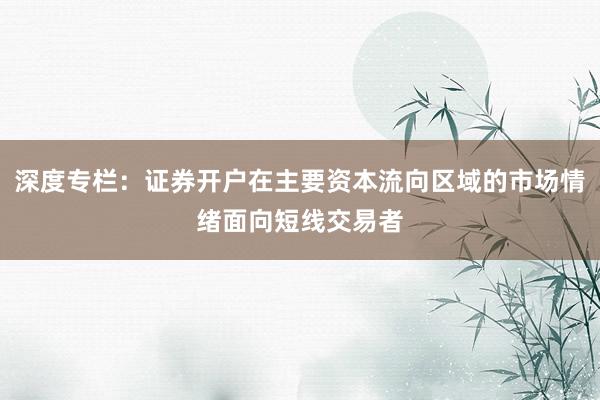 深度专栏：证券开户在主要资本流向区域的市场情绪面向短线交易者