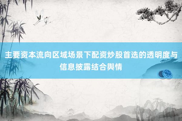 主要资本流向区域场景下配资炒股首选的透明度与信息披露结合舆情
