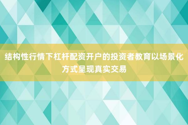 结构性行情下杠杆配资开户的投资者教育以场景化方式呈现真实交易