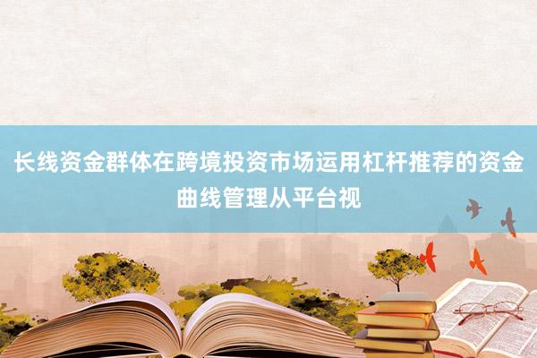 长线资金群体在跨境投资市场运用杠杆推荐的资金曲线管理从平台视
