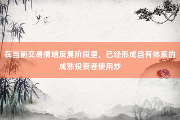在当前交易情绪反复阶段里，已经形成自有体系的成熟投资者使用炒