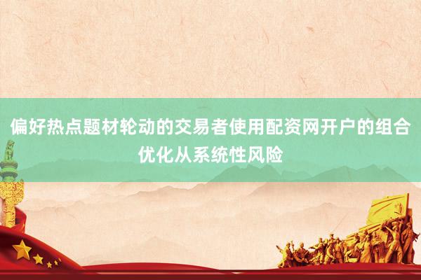 偏好热点题材轮动的交易者使用配资网开户的组合优化从系统性风险