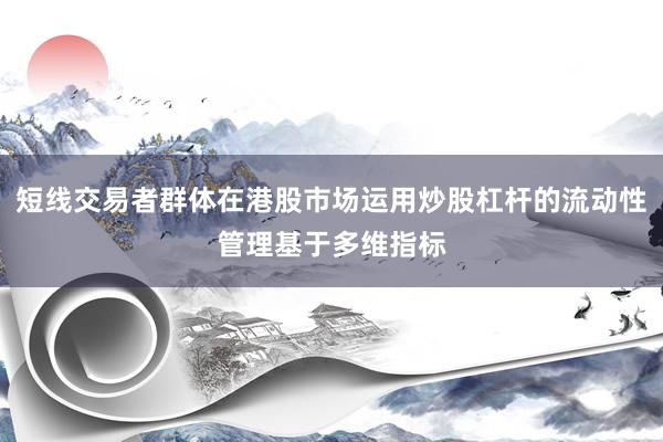 短线交易者群体在港股市场运用炒股杠杆的流动性管理基于多维指标