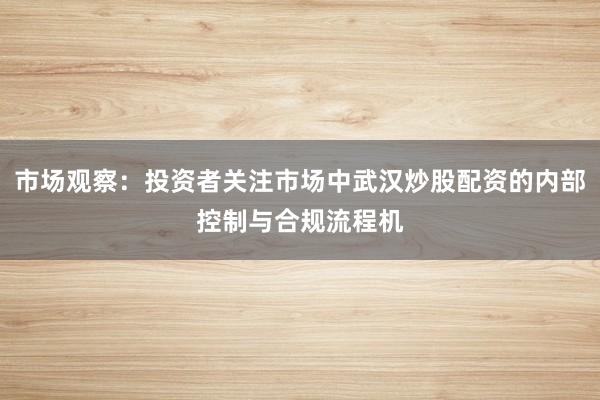 市场观察：投资者关注市场中武汉炒股配资的内部控制与合规流程机