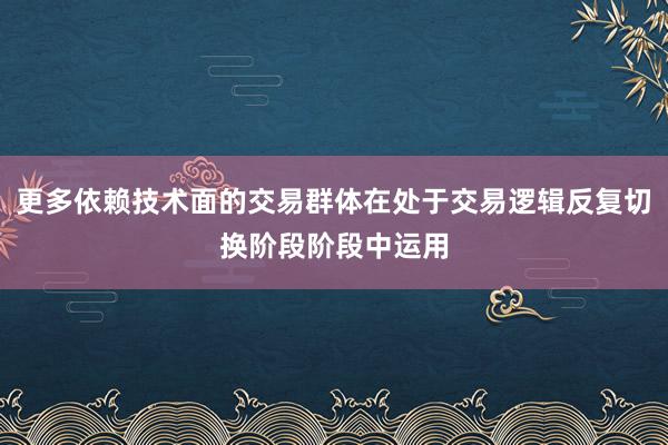 更多依赖技术面的交易群体在处于交易逻辑反复切换阶段阶段中运用