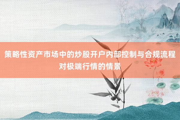 策略性资产市场中的炒股开户内部控制与合规流程对极端行情的情景