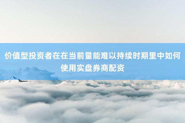 价值型投资者在在当前量能难以持续时期里中如何使用实盘券商配资