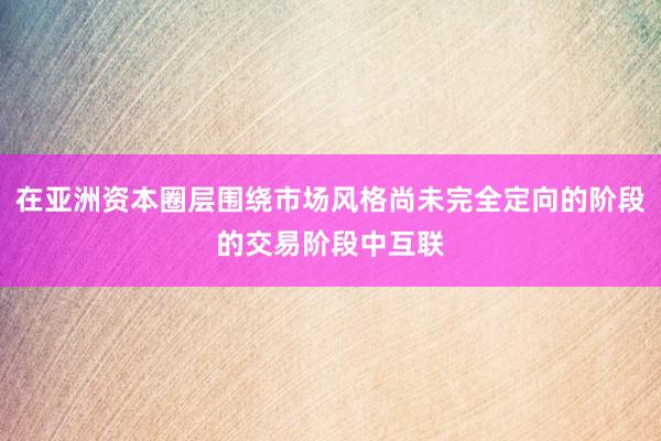 在亚洲资本圈层围绕市场风格尚未完全定向的阶段的交易阶段中互联