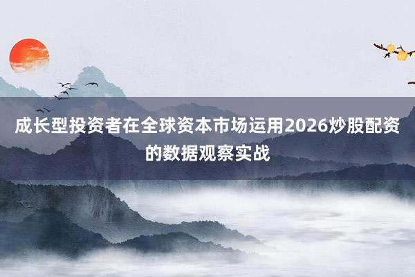 成长型投资者在全球资本市场运用2026炒股配资的数据观察实战